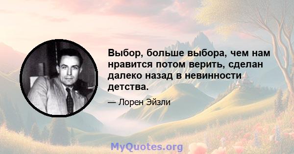 Выбор, больше выбора, чем нам нравится потом верить, сделан далеко назад в невинности детства.