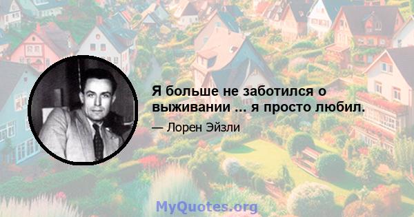 Я больше не заботился о выживании ... я просто любил.