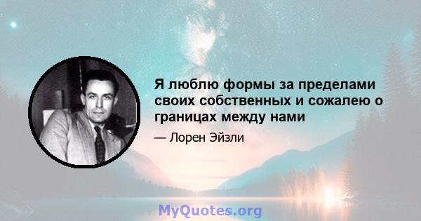 Я люблю формы за пределами своих собственных и сожалею о границах между нами