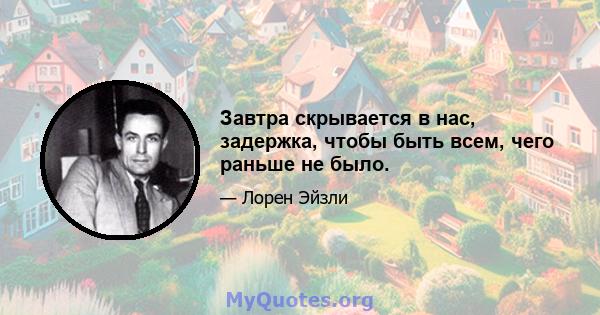 Завтра скрывается в нас, задержка, чтобы быть всем, чего раньше не было.