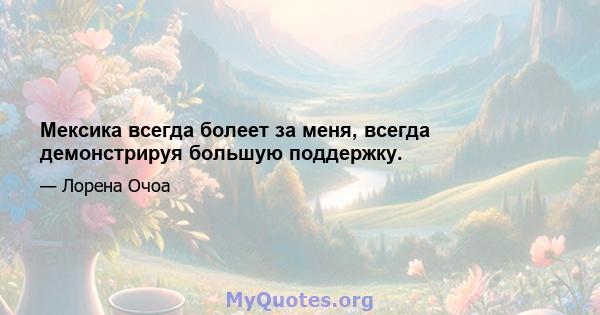 Мексика всегда болеет за меня, всегда демонстрируя большую поддержку.