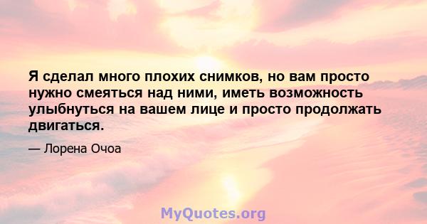 Я сделал много плохих снимков, но вам просто нужно смеяться над ними, иметь возможность улыбнуться на вашем лице и просто продолжать двигаться.