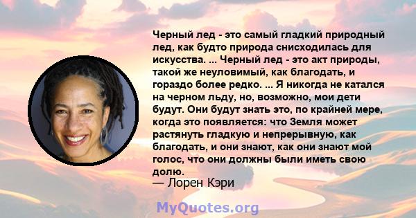 Черный лед - это самый гладкий природный лед, как будто природа снисходилась для искусства. ... Черный лед - это акт природы, такой же неуловимый, как благодать, и гораздо более редко. ... Я никогда не катался на черном 