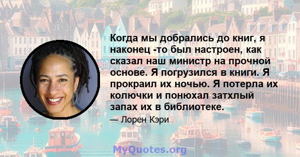 Когда мы добрались до книг, я наконец -то был настроен, как сказал наш министр на прочной основе. Я погрузился в книги. Я прокраил их ночью. Я потерла их колючки и понюхал затхлый запах их в библиотеке.