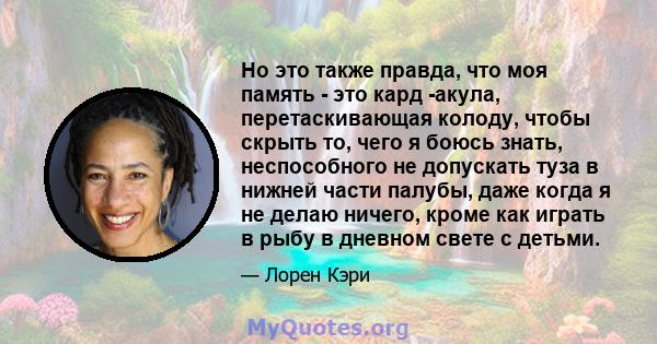 Но это также правда, что моя память - это кард -акула, перетаскивающая колоду, чтобы скрыть то, чего я боюсь знать, неспособного не допускать туза в нижней части палубы, даже когда я не делаю ничего, кроме как играть в