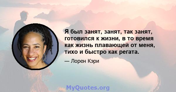 Я был занят, занят, так занят, готовился к жизни, в то время как жизнь плавающей от меня, тихо и быстро как регата.