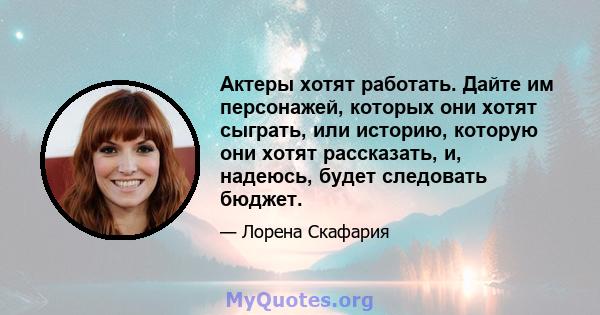 Актеры хотят работать. Дайте им персонажей, которых они хотят сыграть, или историю, которую они хотят рассказать, и, надеюсь, будет следовать бюджет.