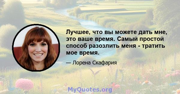 Лучшее, что вы можете дать мне, это ваше время. Самый простой способ разозлить меня - тратить мое время.