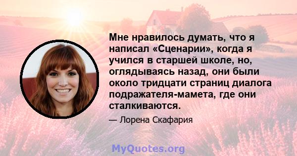 Мне нравилось думать, что я написал «Сценарии», когда я учился в старшей школе, но, оглядываясь назад, они были около тридцати страниц диалога подражателя-мамета, где они сталкиваются.