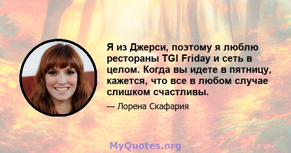 Я из Джерси, поэтому я люблю рестораны TGI Friday и сеть в целом. Когда вы идете в пятницу, кажется, что все в любом случае слишком счастливы.