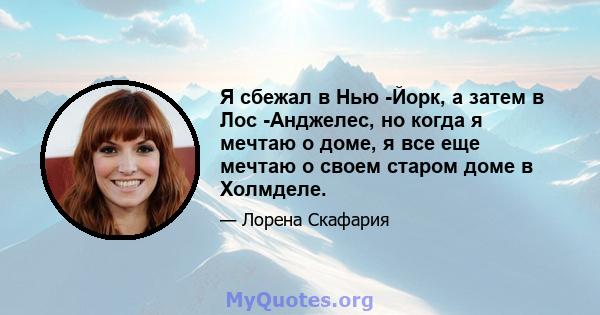 Я сбежал в Нью -Йорк, а затем в Лос -Анджелес, но когда я мечтаю о доме, я все еще мечтаю о своем старом доме в Холмделе.