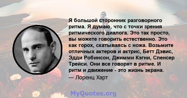 Я большой сторонник разговорного ритма. Я думаю, что с точки зрения ритмического диалога. Это так просто, вы можете говорить естественно. Это как горох, скатываясь с ножа. Возьмите отличных актеров и актрис, Бетт Дэвис, 