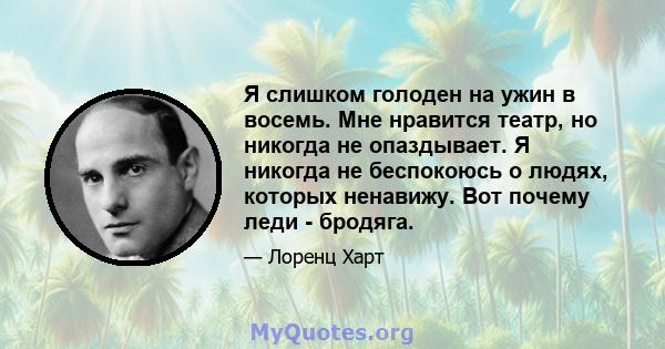 Я слишком голоден на ужин в восемь. Мне нравится театр, но никогда не опаздывает. Я никогда не беспокоюсь о людях, которых ненавижу. Вот почему леди - бродяга.