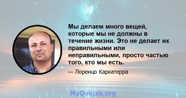 Мы делаем много вещей, которые мы не должны в течение жизни. Это не делает их правильными или неправильными, просто частью того, кто мы есть.