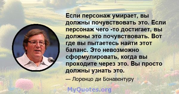 Если персонаж умирает, вы должны почувствовать это. Если персонаж чего -то достигает, вы должны это почувствовать. Вот где вы пытаетесь найти этот баланс. Это невозможно сформулировать, когда вы проходите через это. Вы