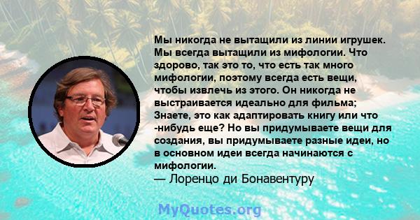 Мы никогда не вытащили из линии игрушек. Мы всегда вытащили из мифологии. Что здорово, так это то, что есть так много мифологии, поэтому всегда есть вещи, чтобы извлечь из этого. Он никогда не выстраивается идеально для 