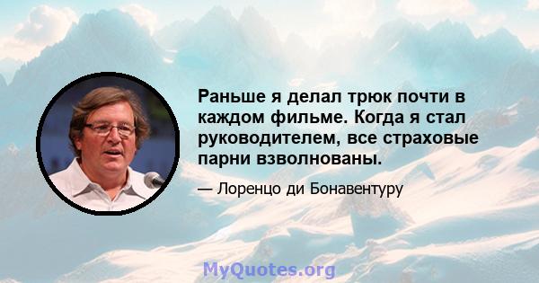 Раньше я делал трюк почти в каждом фильме. Когда я стал руководителем, все страховые парни взволнованы.