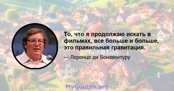 То, что я продолжаю искать в фильмах, все больше и больше, это правильная гравитация.