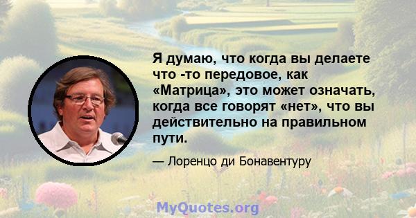 Я думаю, что когда вы делаете что -то передовое, как «Матрица», это может означать, когда все говорят «нет», что вы действительно на правильном пути.