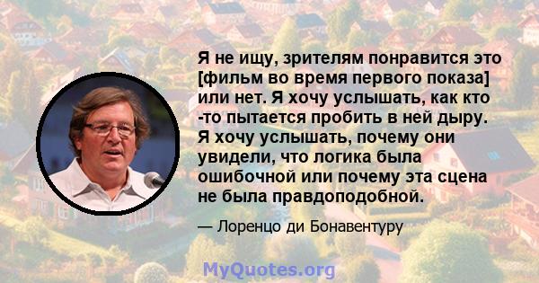 Я не ищу, зрителям понравится это [фильм во время первого показа] или нет. Я хочу услышать, как кто -то пытается пробить в ней дыру. Я хочу услышать, почему они увидели, что логика была ошибочной или почему эта сцена не 