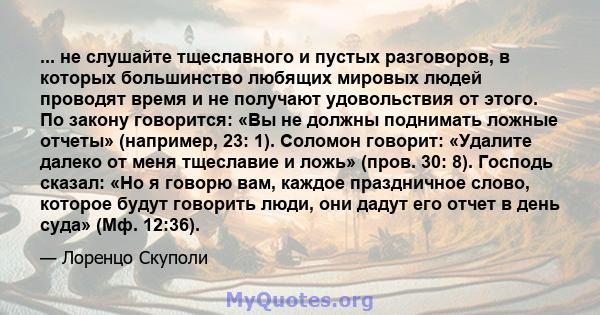 ... не слушайте тщеславного и пустых разговоров, в которых большинство любящих мировых людей проводят время и не получают удовольствия от этого. По закону говорится: «Вы не должны поднимать ложные отчеты» (например, 23: 