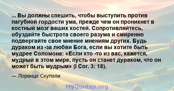 ... Вы должны спешить, чтобы выступить против пагубной гордости ума, прежде чем он проникнет в костный мозг ваших костей. Сопротивляйтесь, обуздайте быстрота своего разума и смиренно подвергайте свое мнение мнениям