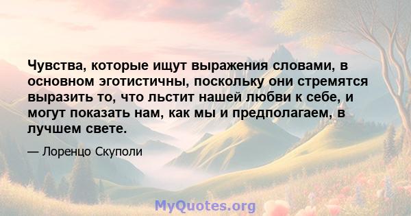 Чувства, которые ищут выражения словами, в основном эготистичны, поскольку они стремятся выразить то, что льстит нашей любви к себе, и могут показать нам, как мы и предполагаем, в лучшем свете.