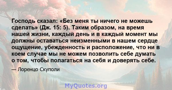 Господь сказал: «Без меня ты ничего не можешь сделать» (Дж. 15: 5). Таким образом, на время нашей жизни, каждый день и в каждый момент мы должны оставаться неизменными в нашем сердце ощущение, убежденность и