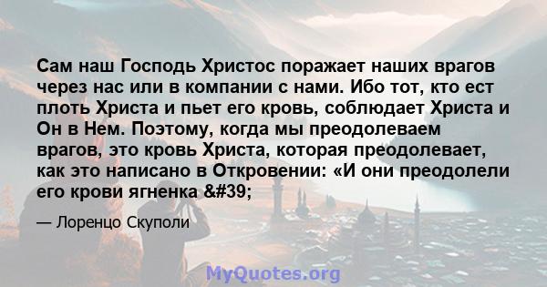 Сам наш Господь Христос поражает наших врагов через нас или в компании с нами. Ибо тот, кто ест плоть Христа и пьет его кровь, соблюдает Христа и Он в Нем. Поэтому, когда мы преодолеваем врагов, это кровь Христа,