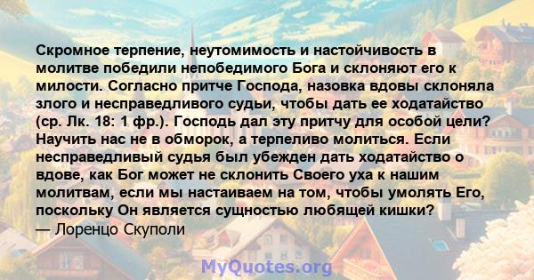 Скромное терпение, неутомимость и настойчивость в молитве победили непобедимого Бога и склоняют его к милости. Согласно притче Господа, назовка вдовы склоняла злого и несправедливого судьи, чтобы дать ее ходатайство