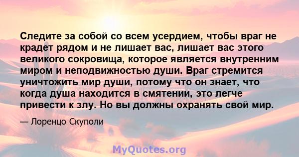 Следите за собой со всем усердием, чтобы враг не крадет рядом и не лишает вас, лишает вас этого великого сокровища, которое является внутренним миром и неподвижностью души. Враг стремится уничтожить мир души, потому что 