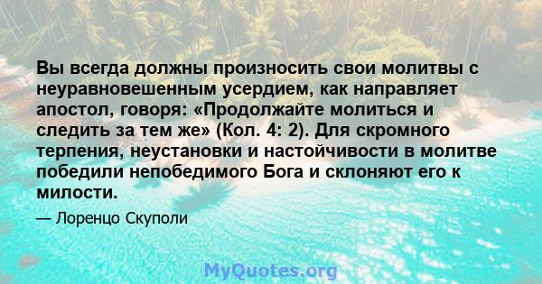 Вы всегда должны произносить свои молитвы с неуравновешенным усердием, как направляет апостол, говоря: «Продолжайте молиться и следить за тем же» (Кол. 4: 2). Для скромного терпения, неустановки и настойчивости в