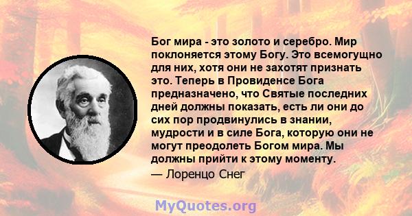 Бог мира - это золото и серебро. Мир поклоняется этому Богу. Это всемогущно для них, хотя они не захотят признать это. Теперь в Провиденсе Бога предназначено, что Святые последних дней должны показать, есть ли они до