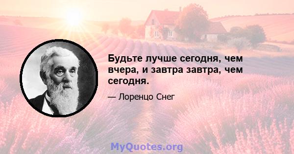 Будьте лучше сегодня, чем вчера, и завтра завтра, чем сегодня.