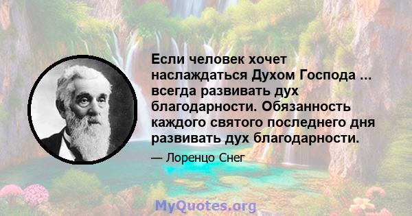 Если человек хочет наслаждаться Духом Господа ... всегда развивать дух благодарности. Обязанность каждого святого последнего дня развивать дух благодарности.