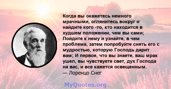 Когда вы окажетесь немного мрачными, оглянитесь вокруг и найдите кого -то, кто находится в худшем положении, чем вы сами; Пойдите к нему и узнайте, в чем проблема, затем попробуйте снять его с мудростью, которую Господь 