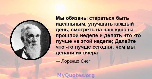 Мы обязаны стараться быть идеальным, улучшать каждый день, смотреть на наш курс на прошлой неделе и делать что -то лучше на этой неделе; Делайте что -то лучше сегодня, чем мы делали их вчера