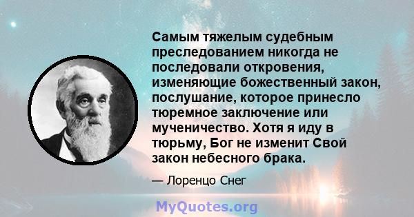 Самым тяжелым судебным преследованием никогда не последовали откровения, изменяющие божественный закон, послушание, которое принесло тюремное заключение или мученичество. Хотя я иду в тюрьму, Бог не изменит Свой закон