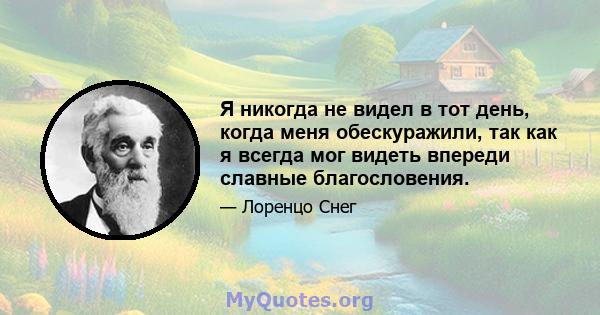 Я никогда не видел в тот день, когда меня обескуражили, так как я всегда мог видеть впереди славные благословения.