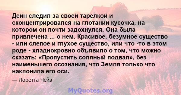 Дейн следил за своей тарелкой и сконцентрировался на глотании кусочка, на котором он почти задохнулся. Она была привлечена ... о нем. Красивое, безумное существо - или слепое и глухое существо, или что -то в этом роде - 