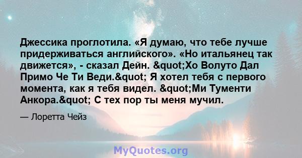 Джессика проглотила. «Я думаю, что тебе лучше придерживаться английского». «Но итальянец так движется», - сказал Дейн. "Хо Волуто Дал Примо Че Ти Веди." Я хотел тебя с первого момента, как я тебя видел.