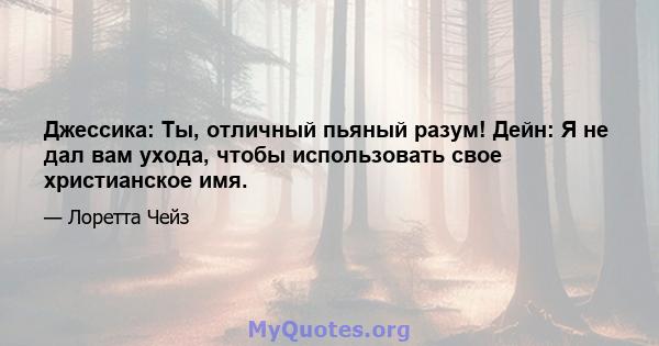 Джессика: Ты, отличный пьяный разум! Дейн: Я не дал вам ухода, чтобы использовать свое христианское имя.