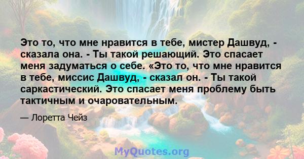 Это то, что мне нравится в тебе, мистер Дашвуд, - сказала она. - Ты такой решающий. Это спасает меня задуматься о себе. «Это то, что мне нравится в тебе, миссис Дашвуд, - сказал он. - Ты такой саркастический. Это