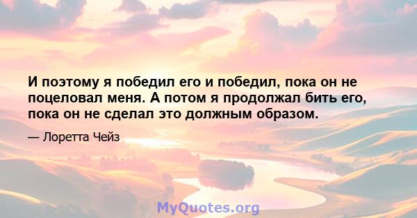 И поэтому я победил его и победил, пока он не поцеловал меня. А потом я продолжал бить его, пока он не сделал это должным образом.