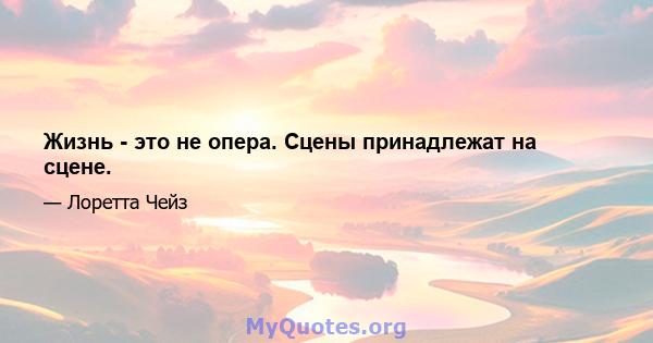 Жизнь - это не опера. Сцены принадлежат на сцене.