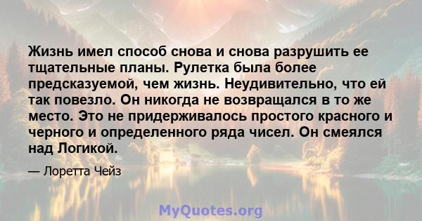 Жизнь имел способ снова и снова разрушить ее тщательные планы. Рулетка была более предсказуемой, чем жизнь. Неудивительно, что ей так повезло. Он никогда не возвращался в то же место. Это не придерживалось простого