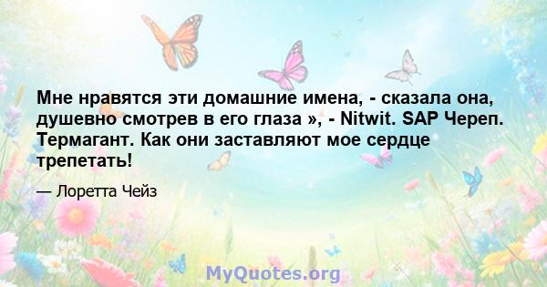 Мне нравятся эти домашние имена, - сказала она, душевно смотрев в его глаза », - Nitwit. SAP Череп. Термагант. Как они заставляют мое сердце трепетать!