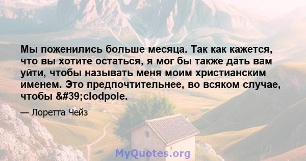 Мы поженились больше месяца. Так как кажется, что вы хотите остаться, я мог бы также дать вам уйти, чтобы называть меня моим христианским именем. Это предпочтительнее, во всяком случае, чтобы 'clodpole.