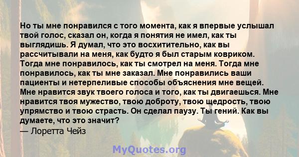 Но ты мне понравился с того момента, как я впервые услышал твой голос, сказал он, когда я понятия не имел, как ты выглядишь. Я думал, что это восхитительно, как вы рассчитывали на меня, как будто я был старым ковриком.