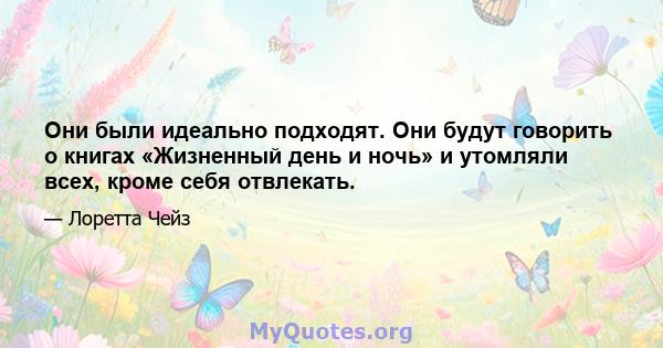 Они были идеально подходят. Они будут говорить о книгах «Жизненный день и ночь» и утомляли всех, кроме себя отвлекать.